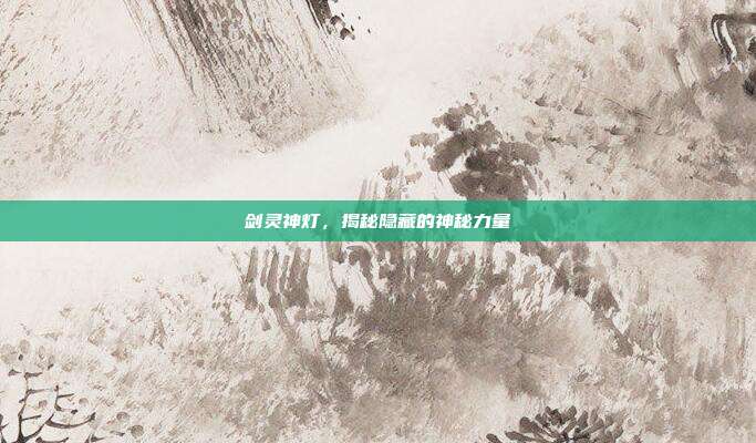 剑灵神灯,揭秘隐藏的神秘力量
