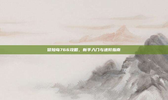 冒险岛766攻略，新手入门与进阶指南
