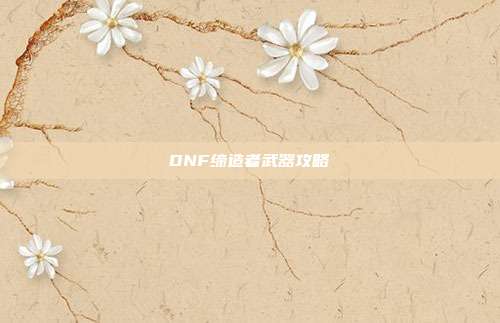 DNF缔造者武器攻略