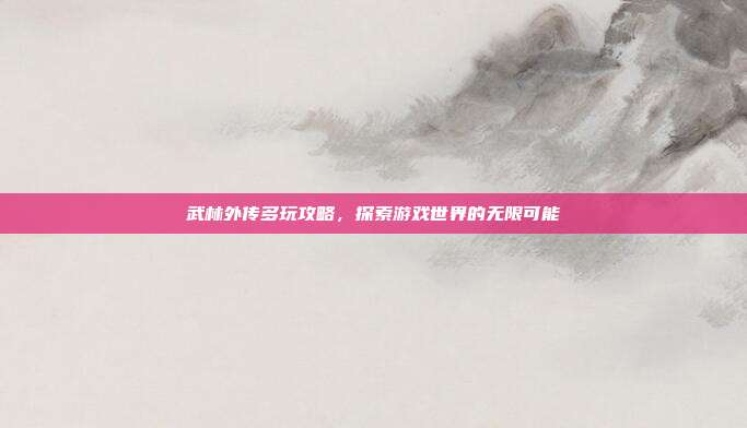 武林外传多玩攻略,探索游戏世界的无限可能