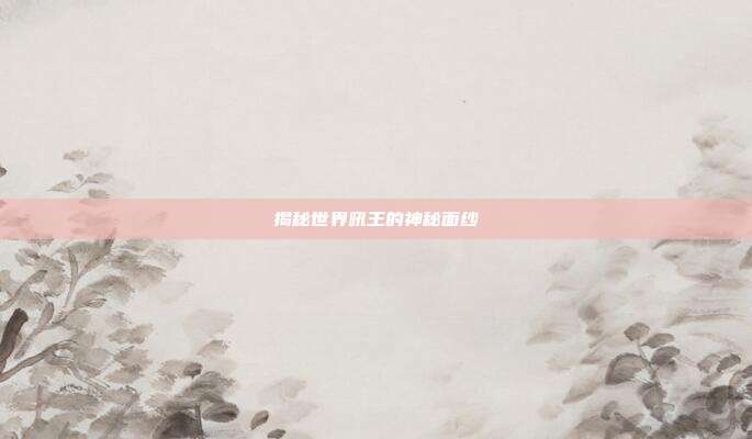 揭秘世界吼王的神秘面纱