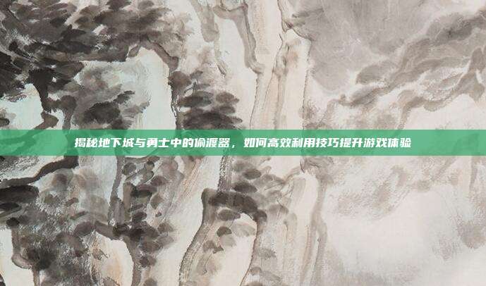 揭秘地下城与勇士中的偷渡器,如何高效利用技巧提升游戏体验