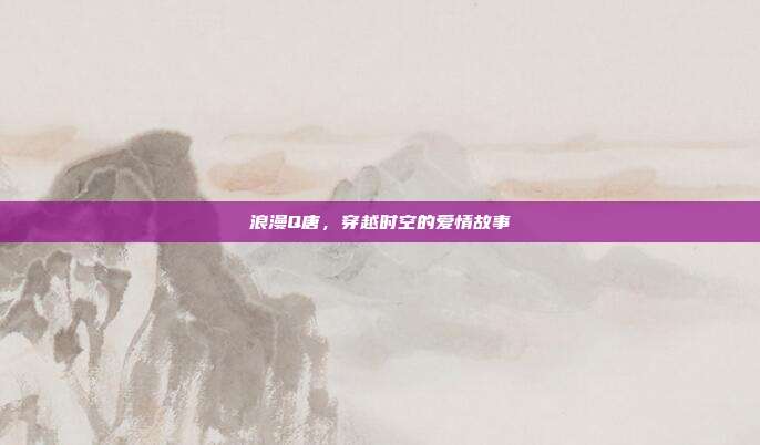 浪漫Q唐,穿越时空的爱情故事