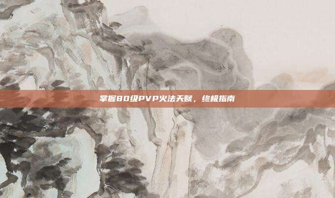 掌握80级PVP火法天赋,终极指南