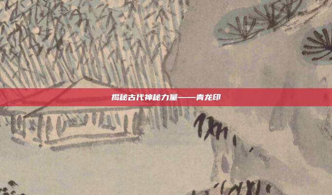 揭秘古代神秘力量——青龙印