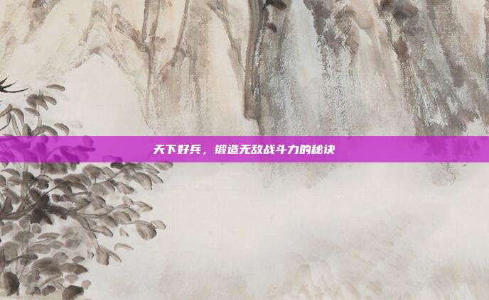 天下好兵,锻造无敌战斗力的秘诀