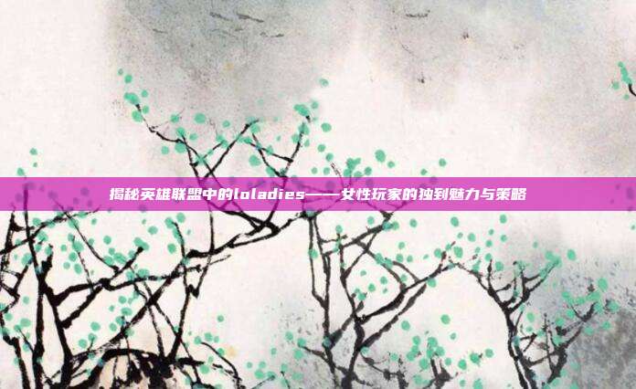 揭秘英雄联盟中的loladies——女性玩家的独到魅力与策略