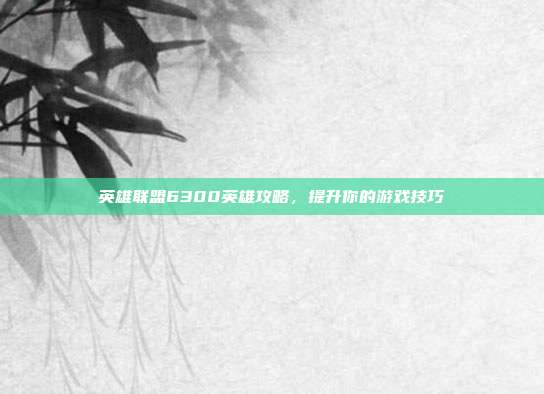 英雄联盟6300英雄攻略,提升你的游戏技巧