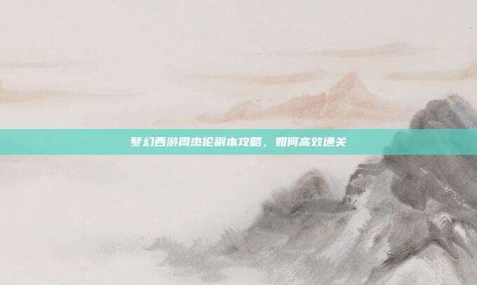 梦幻西游周杰伦副本攻略,如何高效通关