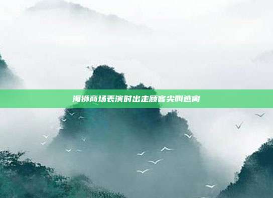 海狮商场表演时出走顾客尖叫逃离