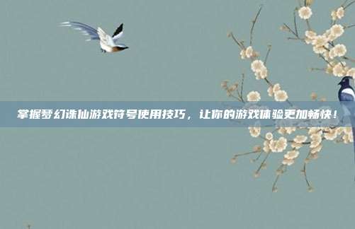 掌握梦幻诛仙游戏符号使用技巧,让你的游戏体验更加畅快!