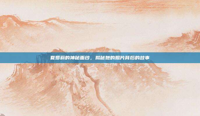 夏萝莉的神秘面纱,揭秘她的照片背后的故事