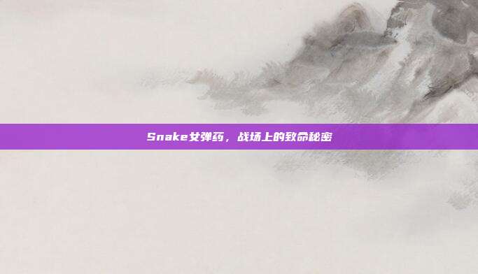 Snake女弹药,战场上的致命秘密