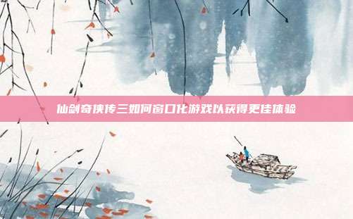 仙剑奇侠传三如何窗口化游戏以获得更佳体验