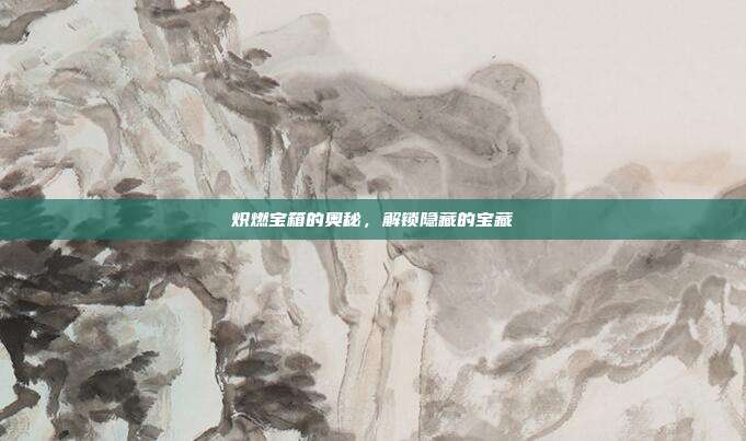 炽燃宝箱的奥秘,解锁隐藏的宝藏