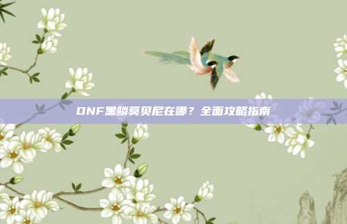 DNF黑鳞莫贝尼在哪?全面攻略指南