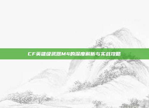 CF英雄级武器M4的深度解析与实战攻略
