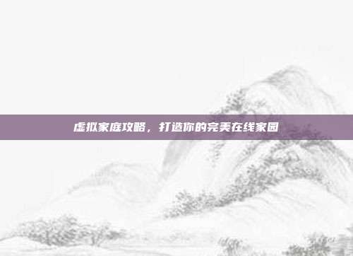 虚拟家庭攻略,打造你的完美在线家园