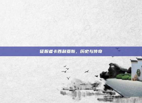 征服者卡西利亚斯,历史与传奇