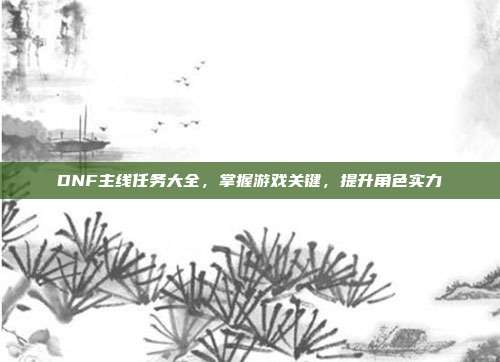DNF主线任务大全,掌握游戏关键,提升角色实力