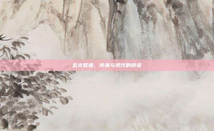 五火祭祖,传承与现代的桥梁