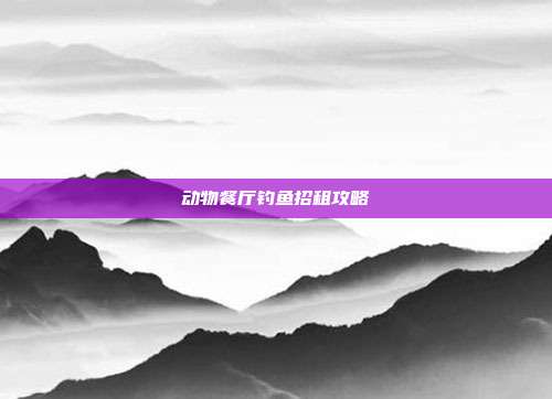 动物餐厅钓鱼招租攻略
