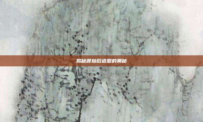 揭秘渡劫后造型的奥秘