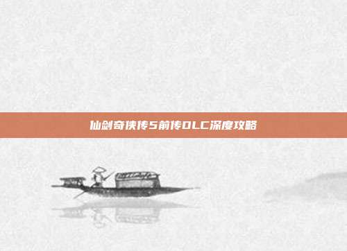 仙剑奇侠传5前传DLC深度攻略