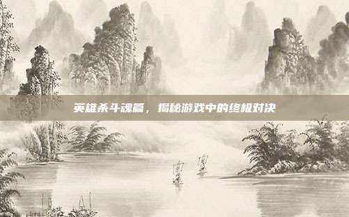 英雄杀斗魂篇,揭秘游戏中的终极对决