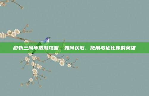绯斩三周年皮肤攻略,如何获取、使用与优化你的英雄