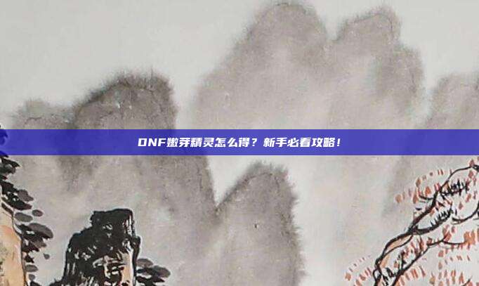 DNF嫩芽精灵怎么得?新手必看攻略!