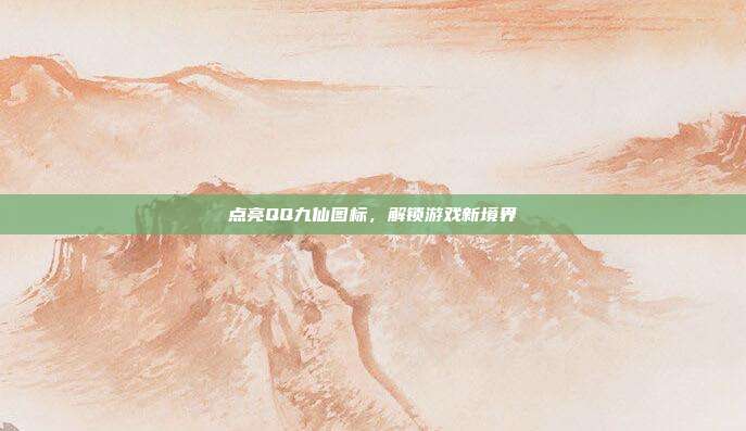 点亮QQ九仙图标,解锁游戏新境界