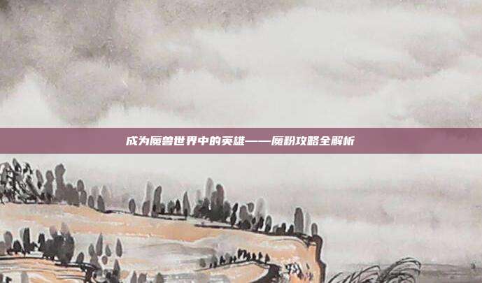 成为魔兽世界中的英雄——魔粉攻略全解析