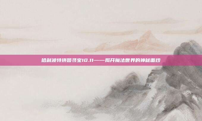 哈利波特拼图寻宝10.11——揭开魔法世界的神秘面纱