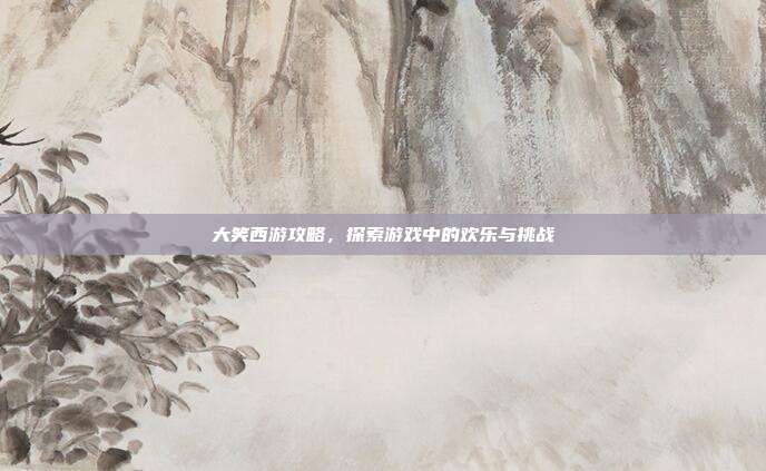 大笑西游攻略,探索游戏中的欢乐与挑战