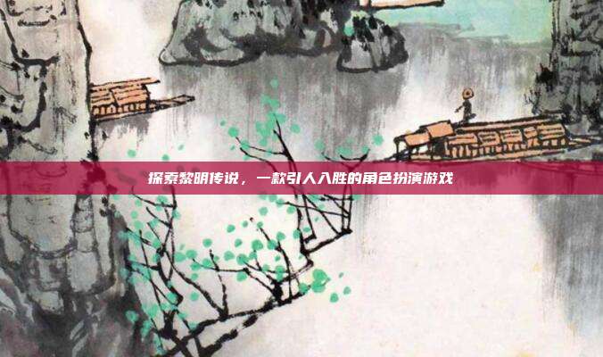 探索黎明传说,一款引人入胜的角色扮演游戏