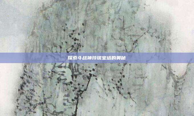 探索斗战神玲珑宝塔的奥秘