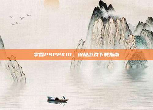 掌握PSP2K10,终极游戏下载指南