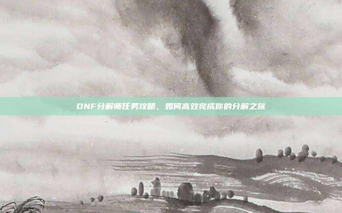 DNF分解师任务攻略,如何高效完成你的分解之旅