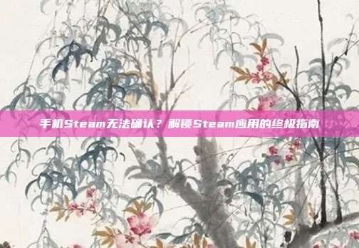 手机Steam无法确认?解锁Steam应用的终极指南