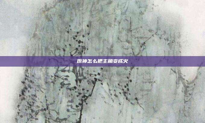 原神怎么把主角变成火