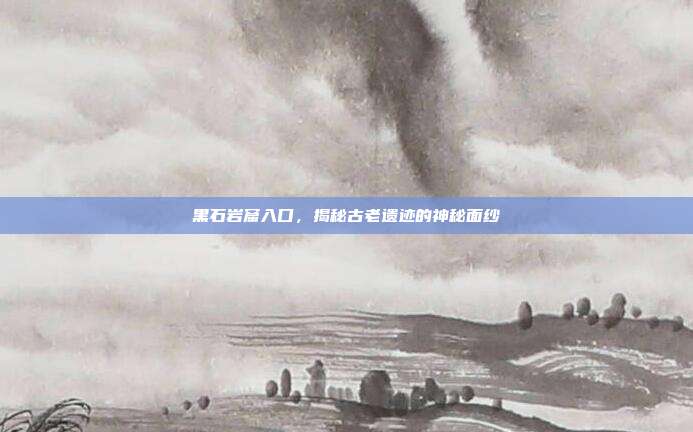 黑石岩窟入口,揭秘古老遗迹的神秘面纱