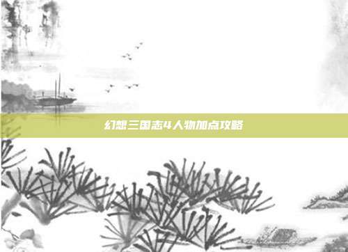 幻想三国志4人物加点攻略