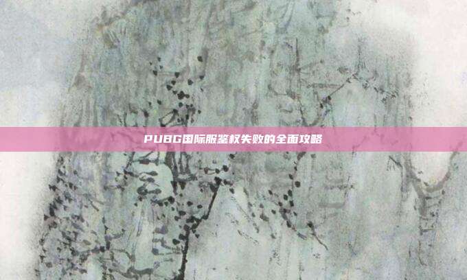 PUBG国际服鉴权失败的全面攻略