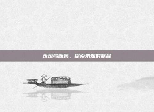 永恒岛断桥,探索未知的旅程