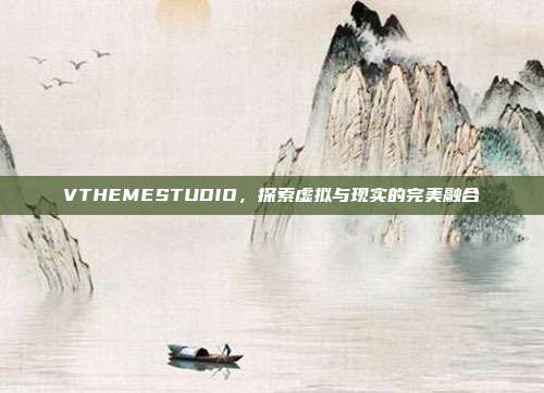 VTHEMESTUDIO,探索虚拟与现实的完美融合