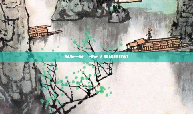 深海一号,卡萨丁的终极攻略