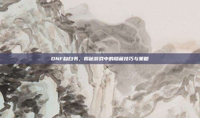 DNF自白书,揭秘游戏中的隐藏技巧与策略