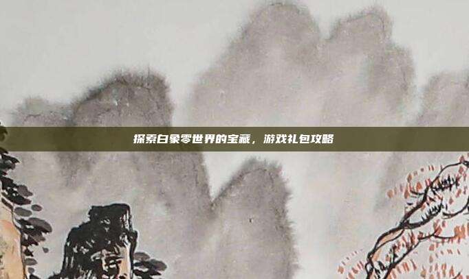 探索白象零世界的宝藏,游戏礼包攻略