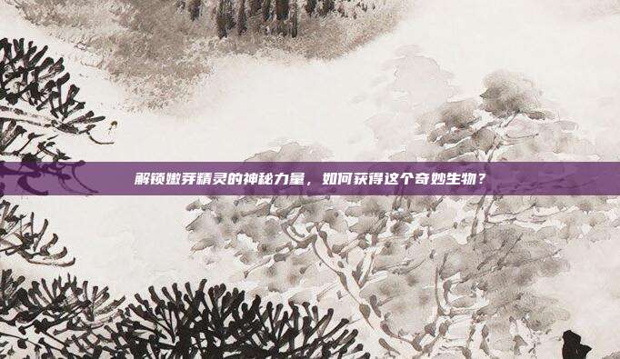 解锁嫩芽精灵的神秘力量,如何获得这个奇妙生物?